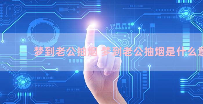 梦到老公抽烟 梦到老公抽烟是什么意思